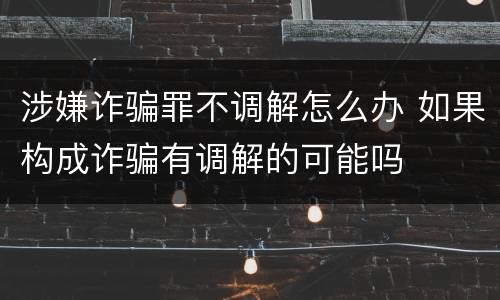 涉嫌诈骗罪不调解怎么办 如果构成诈骗有调解的可能吗