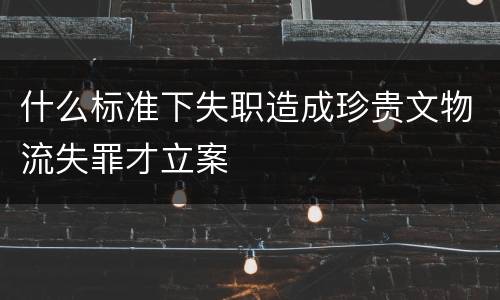 什么标准下失职造成珍贵文物流失罪才立案