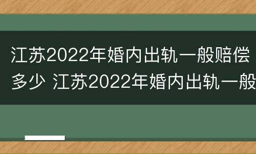 江苏2022年婚内出轨一般赔偿多少 江苏2022年婚内出轨一般赔偿多少钱