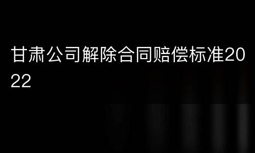 甘肃公司解除合同赔偿标准2022