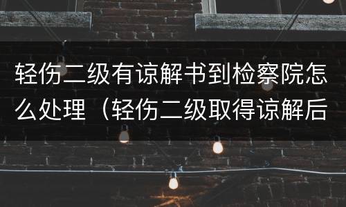 轻伤二级有谅解书到检察院怎么处理（轻伤二级取得谅解后检察院还公诉吗）