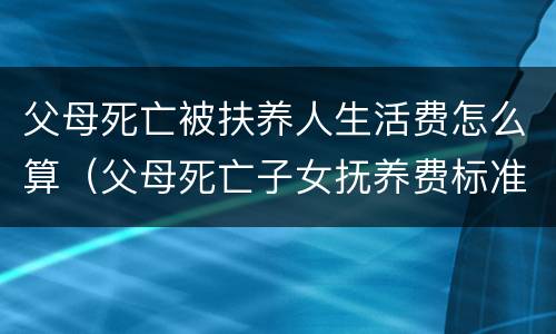 父母死亡被扶养人生活费怎么算（父母死亡子女抚养费标准2018）