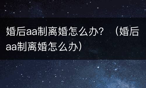 婚后aa制离婚怎么办？（婚后aa制离婚怎么办）