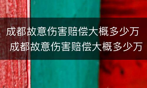 成都故意伤害赔偿大概多少万 成都故意伤害赔偿大概多少万左右