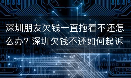 深圳朋友欠钱一直拖着不还怎么办? 深圳欠钱不还如何起诉