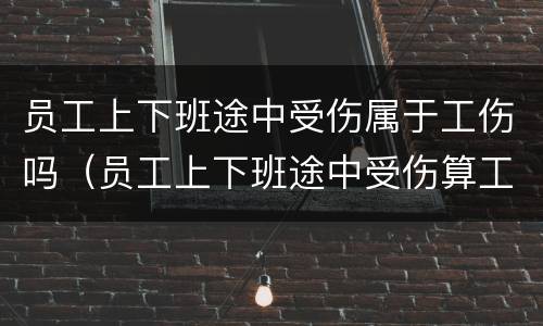 员工上下班途中受伤属于工伤吗（员工上下班途中受伤算工伤吗）