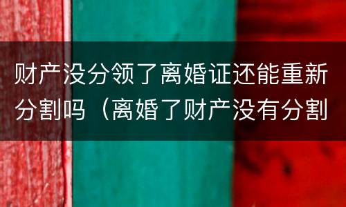 财产没分领了离婚证还能重新分割吗（离婚了财产没有分割）