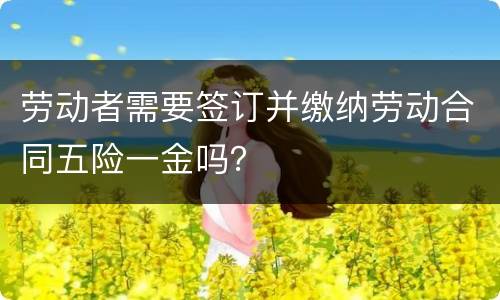 劳动者需要签订并缴纳劳动合同五险一金吗？