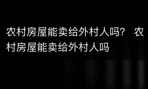 农村房屋能卖给外村人吗？ 农村房屋能卖给外村人吗