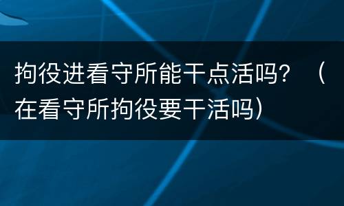 拘役进看守所能干点活吗？（在看守所拘役要干活吗）