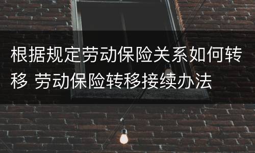 根据规定劳动保险关系如何转移 劳动保险转移接续办法