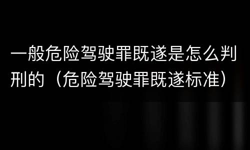 一般危险驾驶罪既遂是怎么判刑的（危险驾驶罪既遂标准）