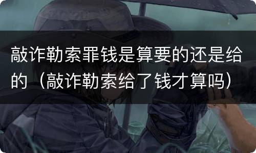 敲诈勒索罪钱是算要的还是给的（敲诈勒索给了钱才算吗）