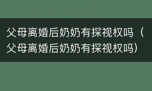 父母离婚后奶奶有探视权吗（父母离婚后奶奶有探视权吗）