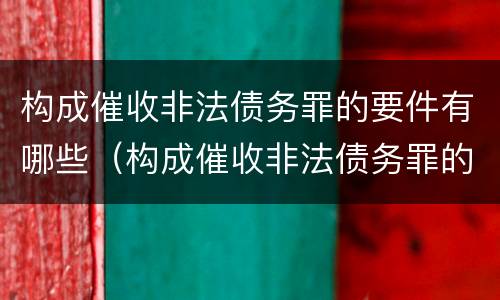 构成催收非法债务罪的要件有哪些（构成催收非法债务罪的要件有哪些呢）