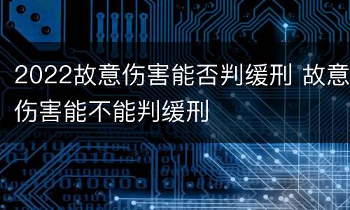 2022故意伤害能否判缓刑 故意伤害能不能判缓刑