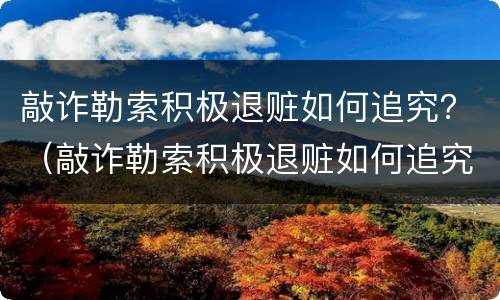 敲诈勒索积极退赃如何追究？（敲诈勒索积极退赃如何追究）