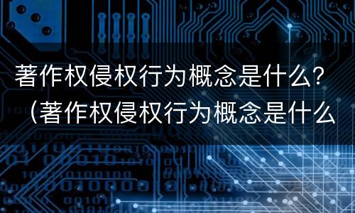 著作权侵权行为概念是什么？（著作权侵权行为概念是什么意思）