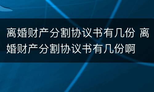 离婚财产分割协议书有几份 离婚财产分割协议书有几份啊
