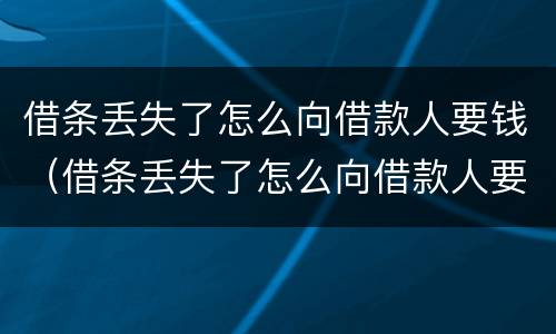借条丢失了怎么向借款人要钱（借条丢失了怎么向借款人要钱不还）