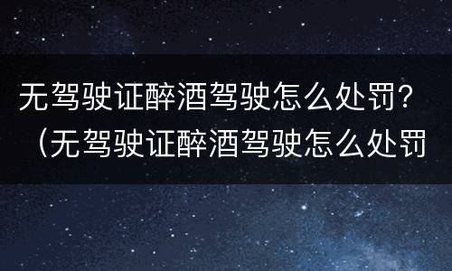 无驾驶证醉酒驾驶怎么处罚？（无驾驶证醉酒驾驶怎么处罚）