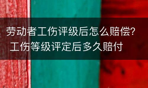 劳动者工伤评级后怎么赔偿？ 工伤等级评定后多久赔付
