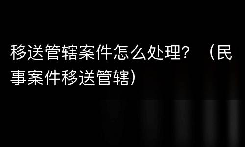 移送管辖案件怎么处理？（民事案件移送管辖）