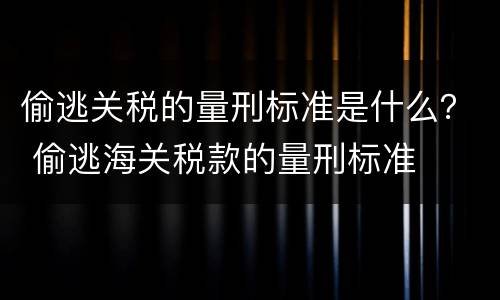 偷逃关税的量刑标准是什么？ 偷逃海关税款的量刑标准