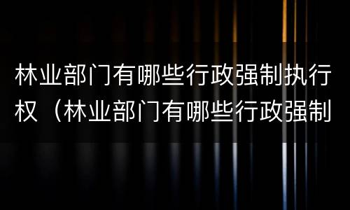 林业部门有哪些行政强制执行权（林业部门有哪些行政强制执行权力）