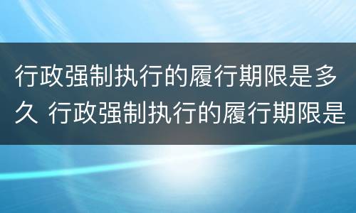 行政强制执行的履行期限是多久 行政强制执行的履行期限是多久啊