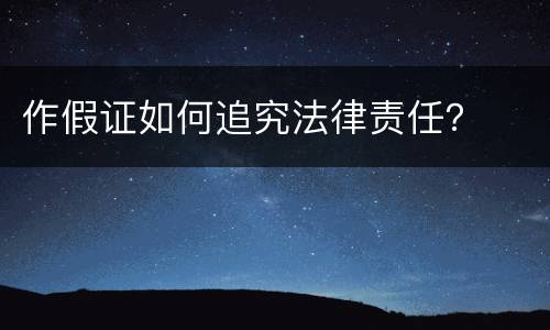 作假证如何追究法律责任？