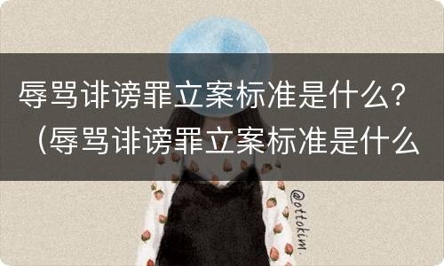 辱骂诽谤罪立案标准是什么？（辱骂诽谤罪立案标准是什么样的）