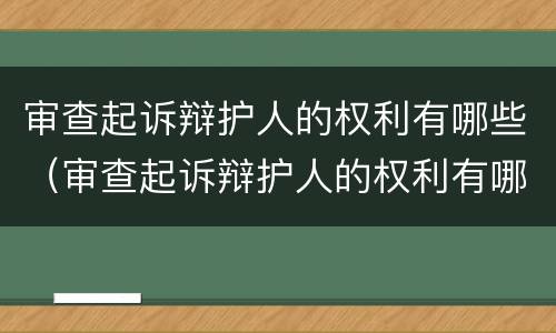 审查起诉辩护人的权利有哪些（审查起诉辩护人的权利有哪些内容）