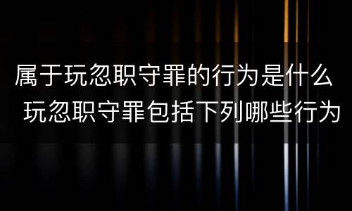 属于玩忽职守罪的行为是什么 玩忽职守罪包括下列哪些行为