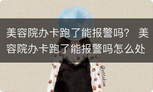 美容院办卡跑了能报警吗？ 美容院办卡跑了能报警吗怎么处理