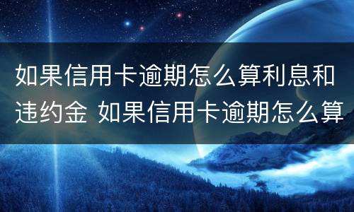 如果信用卡逾期怎么算利息和违约金 如果信用卡逾期怎么算利息和违约金呢