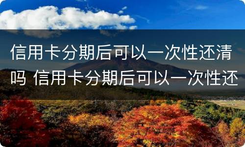 信用卡分期后可以一次性还清吗 信用卡分期后可以一次性还清吗中信