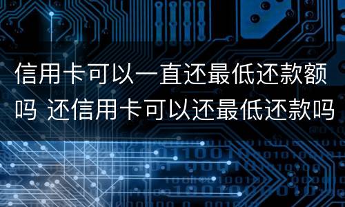 信用卡可以一直还最低还款额吗 还信用卡可以还最低还款吗