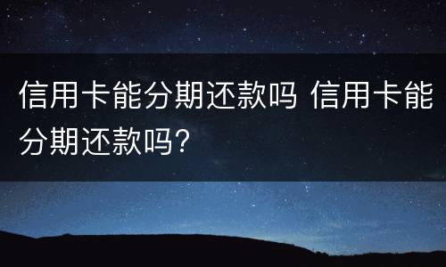 信用卡能分期还款吗 信用卡能分期还款吗?