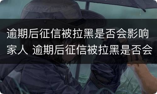 逾期后征信被拉黑是否会影响家人 逾期后征信被拉黑是否会影响家人入党