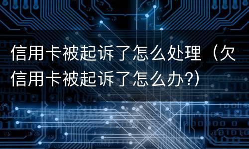 信用卡被起诉了怎么处理（欠信用卡被起诉了怎么办?）