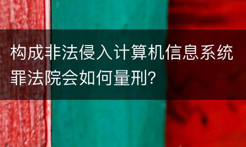 构成非法侵入计算机信息系统罪法院会如何量刑？