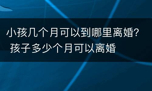 小孩几个月可以到哪里离婚？ 孩子多少个月可以离婚