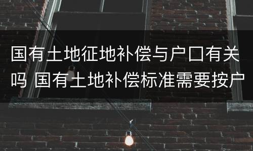 国有土地征地补偿与户囗有关吗 国有土地补偿标准需要按户口吗