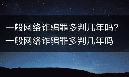一般网络诈骗罪多判几年吗? 一般网络诈骗罪多判几年吗