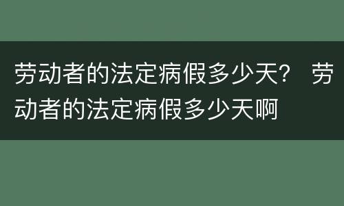 劳动者的法定病假多少天？ 劳动者的法定病假多少天啊