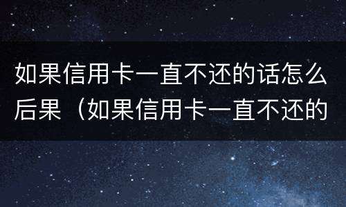 如果信用卡一直不还的话怎么后果（如果信用卡一直不还的话怎么后果呢）