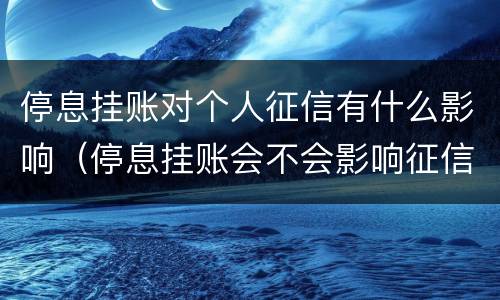 停息挂账对个人征信有什么影响（停息挂账会不会影响征信）