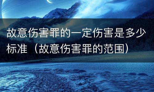 故意伤害罪的一定伤害是多少标准（故意伤害罪的范围）
