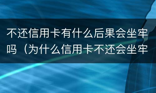 不还信用卡有什么后果会坐牢吗（为什么信用卡不还会坐牢）